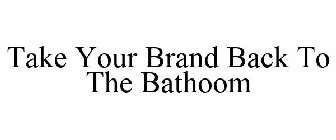 TAKE YOUR BRAND BACK TO THE BATHOOM