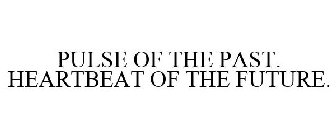 PULSE OF THE PAST. HEARTBEAT OF THE FUTURE.