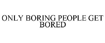 ONLY BORING PEOPLE GET BORED