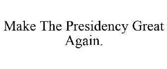 MAKE THE PRESIDENCY GREAT AGAIN.
