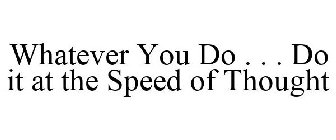 WHATEVER YOU DO . . . DO IT AT THE SPEED OF THOUGHT