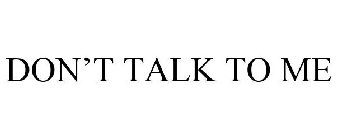 DON'T TALK TO ME