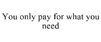 YOU ONLY PAY FOR WHAT YOU NEED