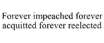 FOREVER IMPEACHED FOREVER ACQUITTED FOREVER REELECTED
