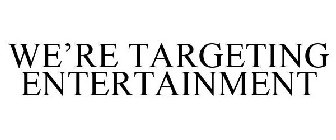 WE'RE TARGETING ENTERTAINMENT