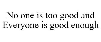 NO ONE IS TOO GOOD AND EVERYONE IS GOOD ENOUGH