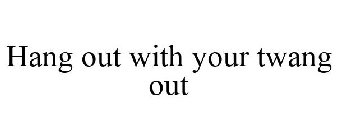 HANG OUT WITH YOUR TWANG OUT