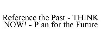 REFERENCE THE PAST - THINK NOW! - PLAN FOR THE FUTURE