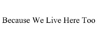 BECAUSE WE LIVE HERE TOO