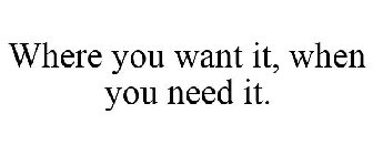 WHERE YOU WANT IT, WHEN YOU NEED IT.