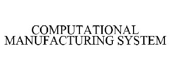 COMPUTATIONAL MANUFACTURING SYSTEM