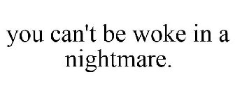 YOU CAN'T BE WOKE IN A NIGHTMARE.