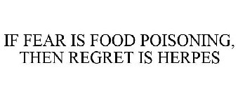 IF FEAR IS FOOD POISONING, THEN REGRET IS HERPES