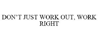 DON'T JUST WORK OUT, WORK RIGHT
