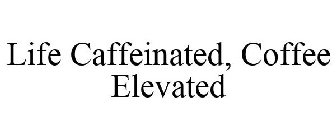 LIFE CAFFEINATED, COFFEE ELEVATED