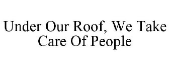 UNDER OUR ROOF, WE TAKE CARE OF PEOPLE