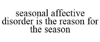 SEASONAL AFFECTIVE DISORDER IS THE REASON FOR THE SEASON