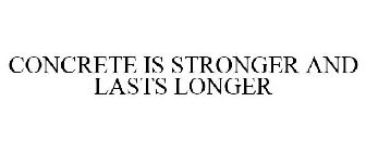 CONCRETE IS STRONGER AND LASTS LONGER