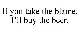 IF YOU TAKE THE BLAME, I'LL BUY THE BEER.