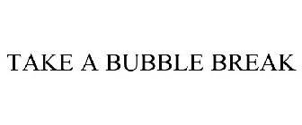 TAKE A BUBBLE BREAK