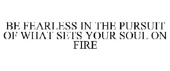 BE FEARLESS IN THE PURSUIT OF WHAT SETS YOUR SOUL ON FIRE