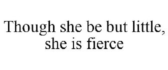 THOUGH SHE BE BUT LITTLE, SHE IS FIERCE