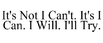 IT'S NOT I CAN'T. IT'S I CAN. I WILL. I'LL TRY.