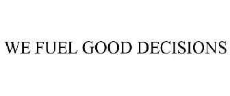 WE FUEL GOOD DECISIONS