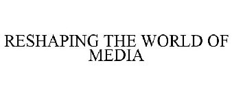 RESHAPING THE WORLD OF MEDIA