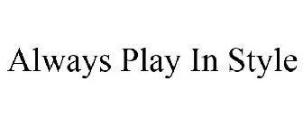 ALWAYS PLAY IN STYLE