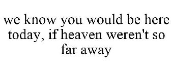 WE KNOW YOU WOULD BE HERE TODAY, IF HEAVEN WEREN'T SO FAR AWAY