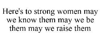 HERE'S TO STRONG WOMEN MAY WE KNOW THEMMAY WE BE THEM MAY WE RAISE THEM