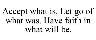 ACCEPT WHAT IS, LET GO OF WHAT WAS, HAVE FAITH IN WHAT WILL BE.