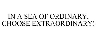 IN A SEA OF ORDINARY, CHOOSE EXTRAORDINARY!