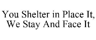 YOU SHELTER IN PLACE IT, WE STAY AND FACE IT