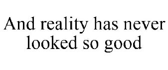 AND REALITY HAS NEVER LOOKED SO GOOD
