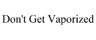 DON'T GET VAPORIZED