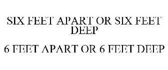 SIX FEET APART OR SIX FEET DEEP 6 FEET APART OR 6 FEET DEEP