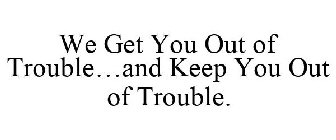 WE GET YOU OUT OF TROUBLE...AND KEEP YOU OUT OF TROUBLE.