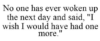 NO ONE HAS EVER WOKEN UP THE NEXT DAY AND SAID, 