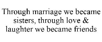 THROUGH MARRIAGE WE BECAME SISTERS, THROUGH LOVE & LAUGHTER WE BECAME FRIENDS