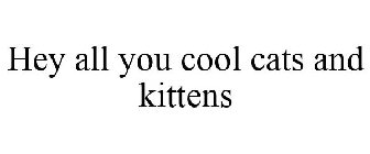 HEY ALL YOU COOL CATS AND KITTENS