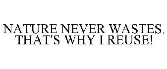 NATURE NEVER WASTES. THAT'S WHY I REUSE!