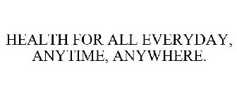 HEALTH FOR ALL EVERYDAY, ANYTIME, ANYWHERE.