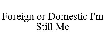 FOREIGN OR DOMESTIC I'M STILL ME