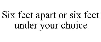 SIX FEET APART OR SIX FEET UNDER YOUR CHOICE