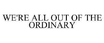 WE'RE ALL OUT OF THE ORDINARY