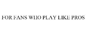 FOR FANS WHO PLAY LIKE PROS
