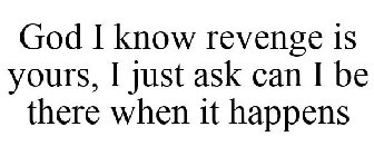 GOD I KNOW REVENGE IS YOURS, I JUST ASKCAN I BE THERE WHEN IT HAPPENS