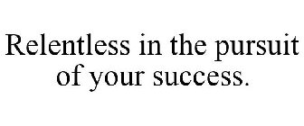 RELENTLESS IN THE PURSUIT OF YOUR SUCCESS.